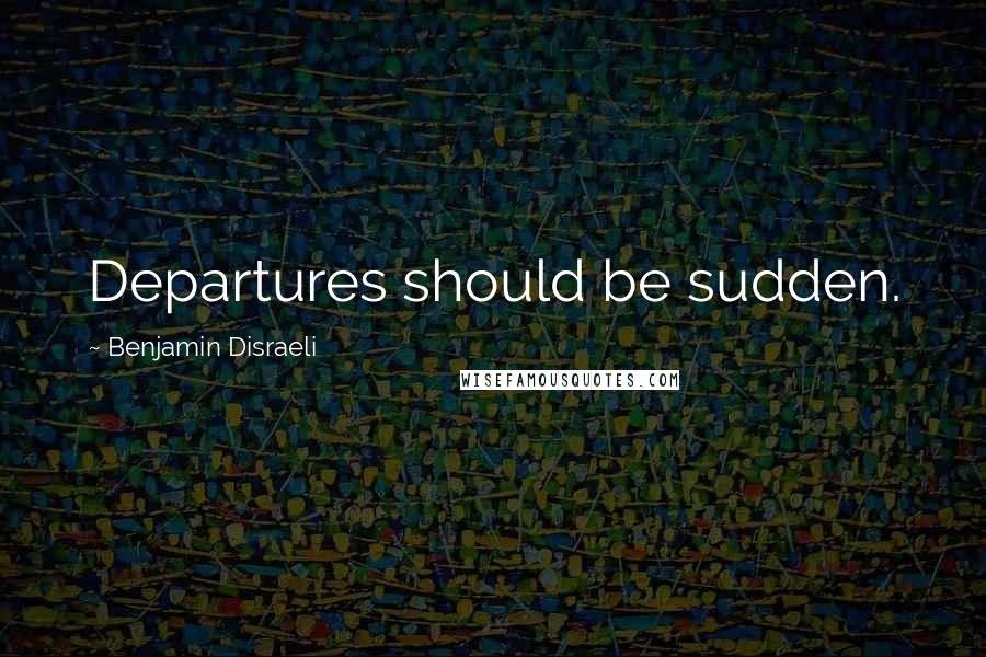 Benjamin Disraeli Quotes: Departures should be sudden.