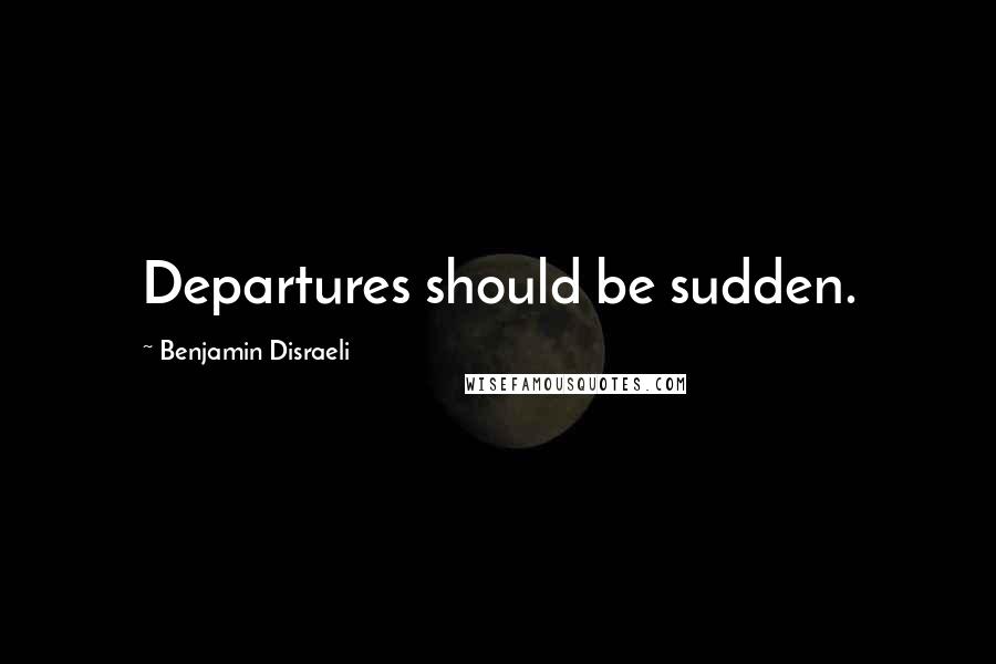 Benjamin Disraeli Quotes: Departures should be sudden.