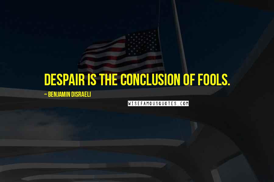 Benjamin Disraeli Quotes: Despair is the conclusion of fools.