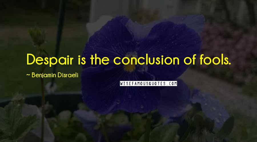 Benjamin Disraeli Quotes: Despair is the conclusion of fools.