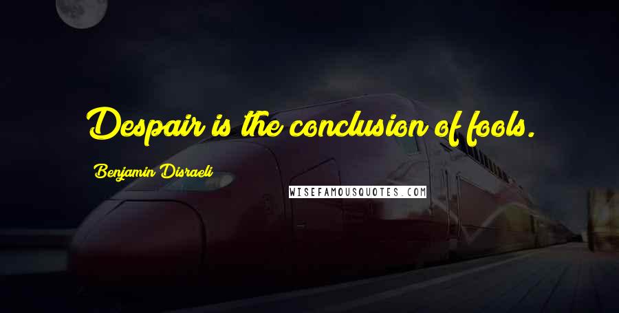 Benjamin Disraeli Quotes: Despair is the conclusion of fools.