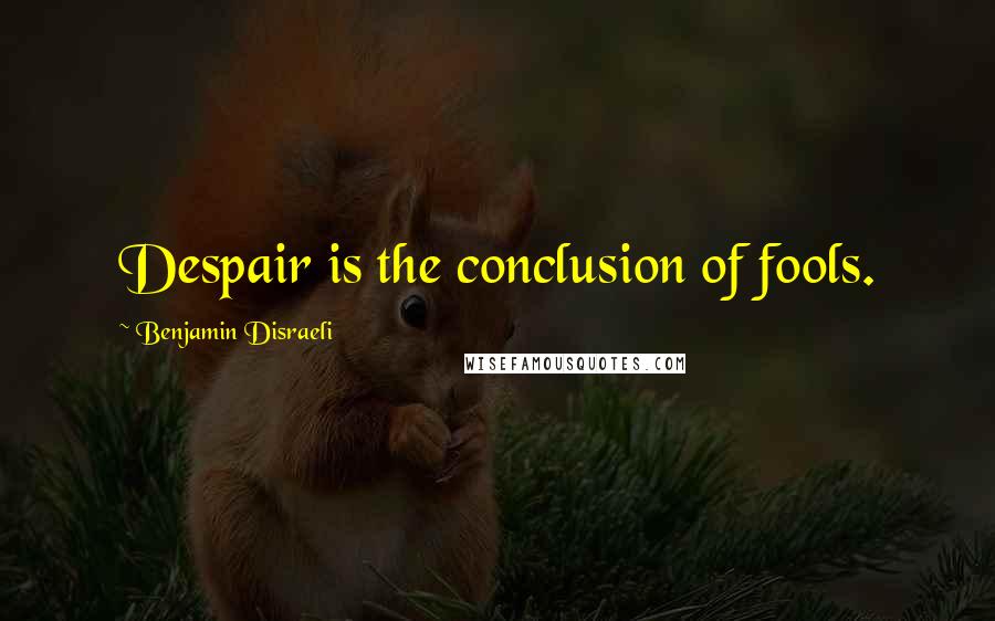 Benjamin Disraeli Quotes: Despair is the conclusion of fools.