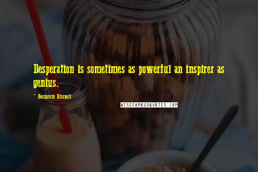 Benjamin Disraeli Quotes: Desperation is sometimes as powerful an inspirer as genius.