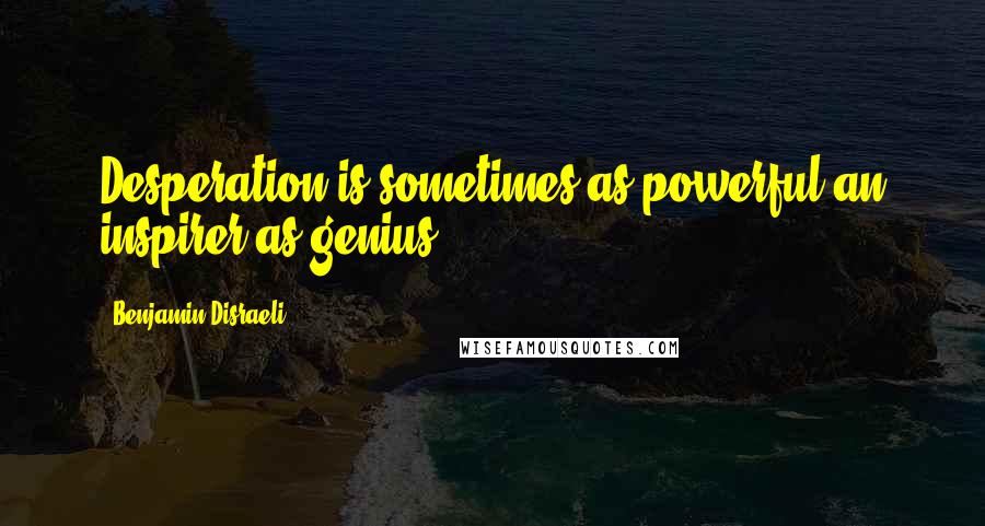 Benjamin Disraeli Quotes: Desperation is sometimes as powerful an inspirer as genius.