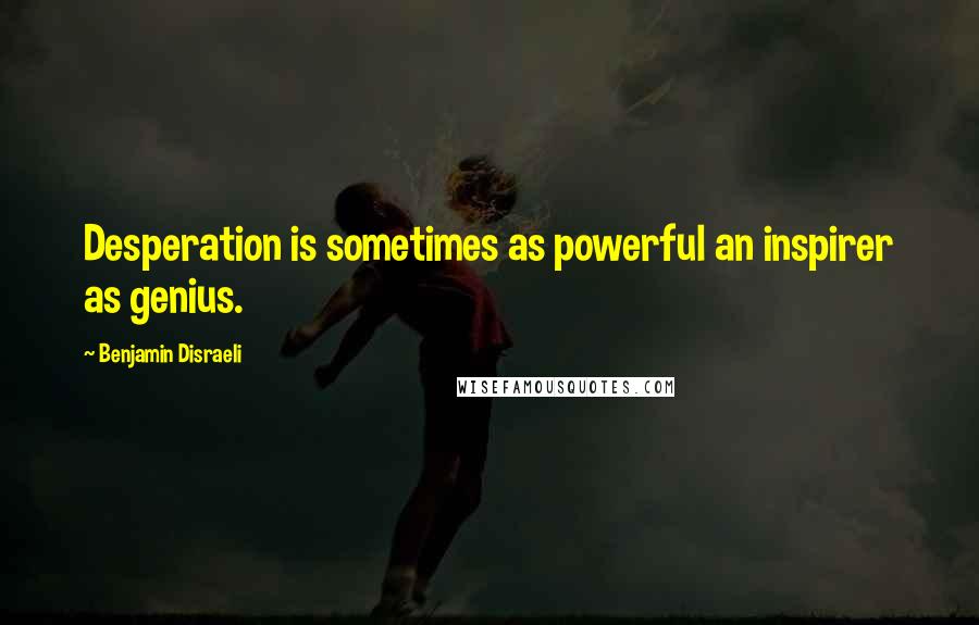Benjamin Disraeli Quotes: Desperation is sometimes as powerful an inspirer as genius.