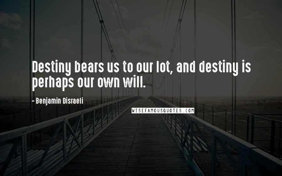 Benjamin Disraeli Quotes: Destiny bears us to our lot, and destiny is perhaps our own will.