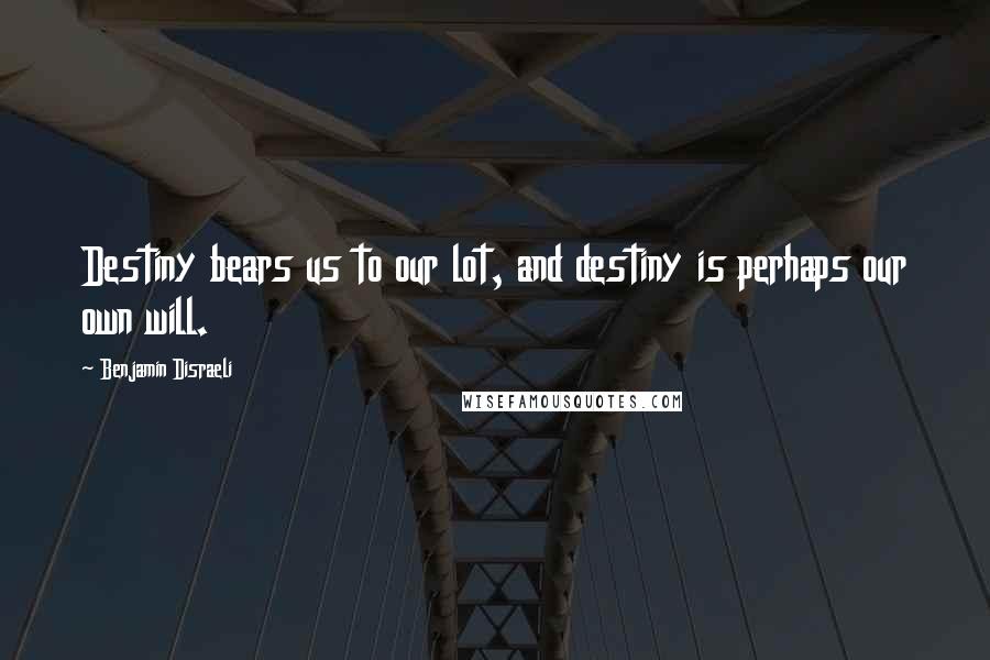 Benjamin Disraeli Quotes: Destiny bears us to our lot, and destiny is perhaps our own will.