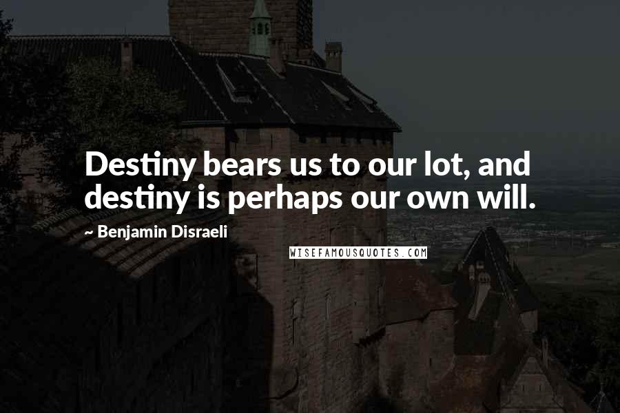 Benjamin Disraeli Quotes: Destiny bears us to our lot, and destiny is perhaps our own will.