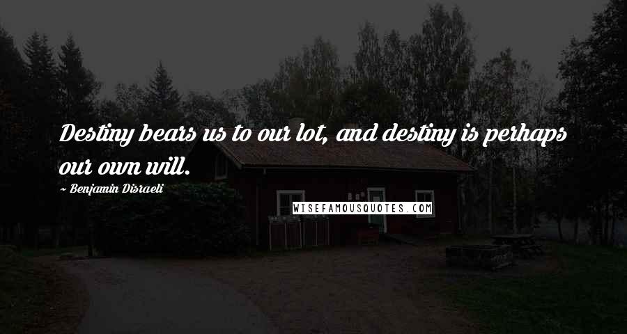 Benjamin Disraeli Quotes: Destiny bears us to our lot, and destiny is perhaps our own will.