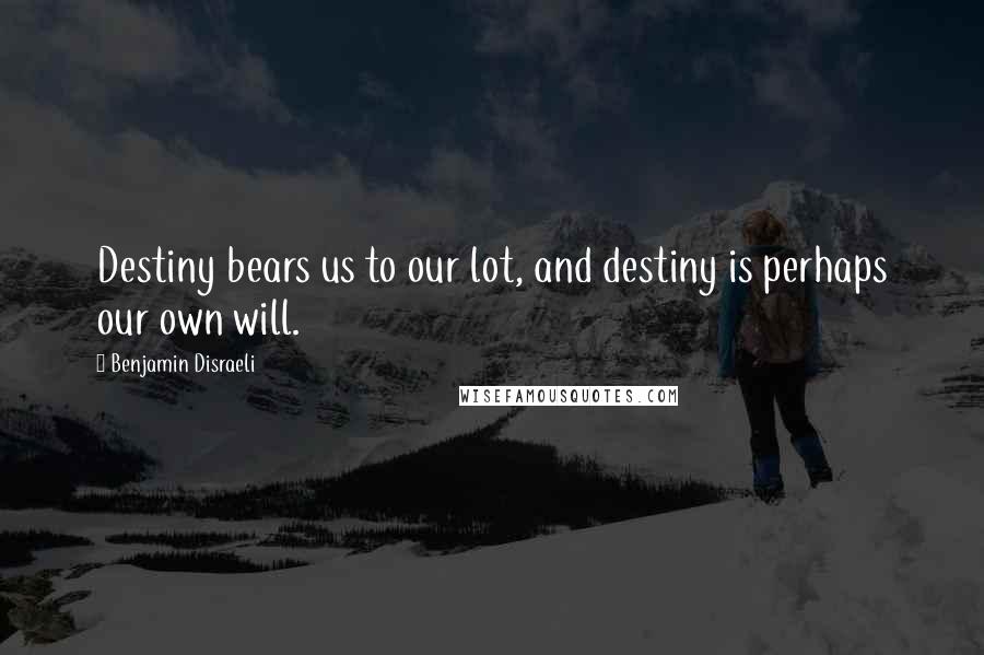 Benjamin Disraeli Quotes: Destiny bears us to our lot, and destiny is perhaps our own will.