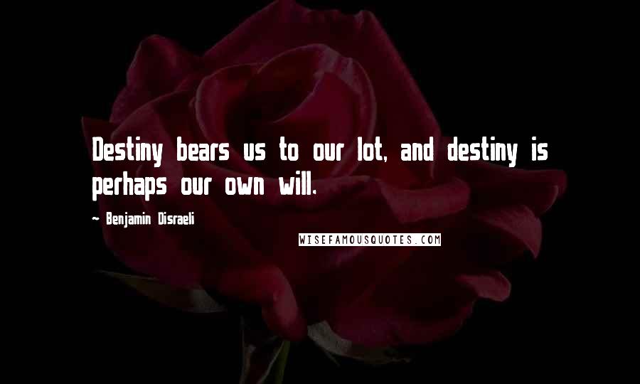 Benjamin Disraeli Quotes: Destiny bears us to our lot, and destiny is perhaps our own will.