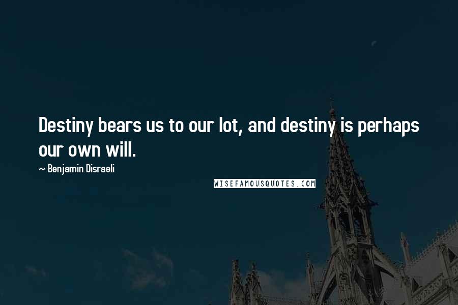 Benjamin Disraeli Quotes: Destiny bears us to our lot, and destiny is perhaps our own will.