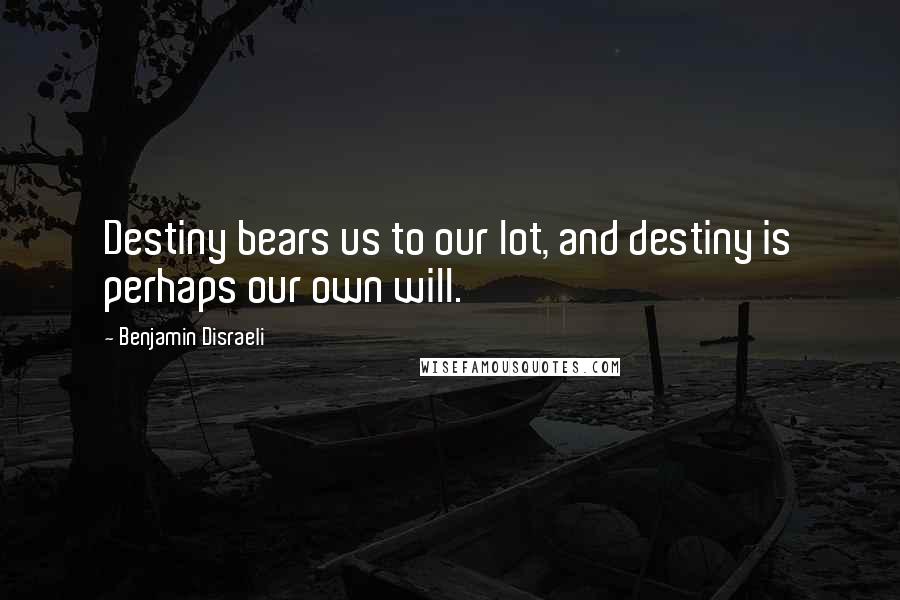 Benjamin Disraeli Quotes: Destiny bears us to our lot, and destiny is perhaps our own will.