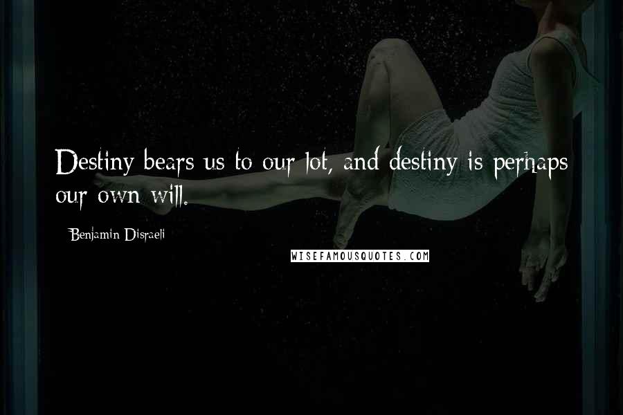 Benjamin Disraeli Quotes: Destiny bears us to our lot, and destiny is perhaps our own will.