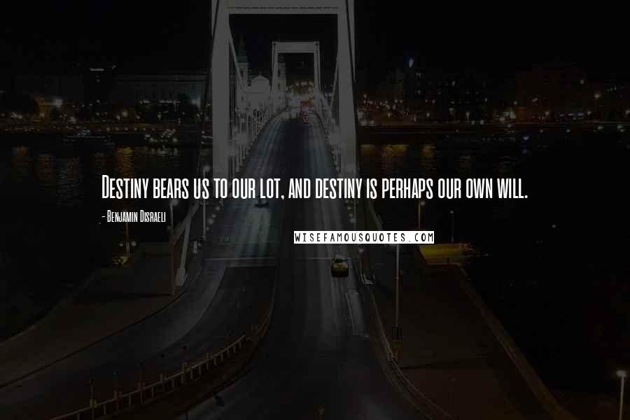 Benjamin Disraeli Quotes: Destiny bears us to our lot, and destiny is perhaps our own will.