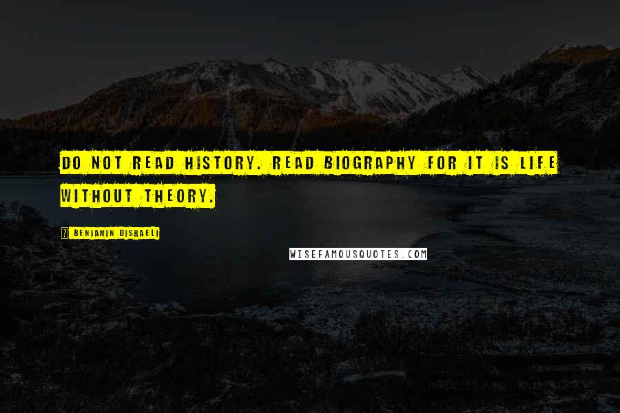 Benjamin Disraeli Quotes: Do not read history. Read biography for it is life without theory.