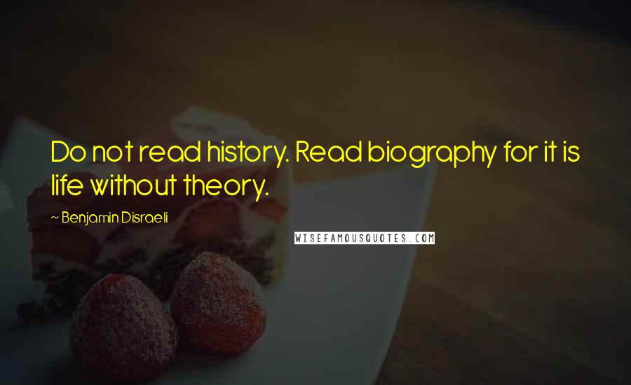 Benjamin Disraeli Quotes: Do not read history. Read biography for it is life without theory.