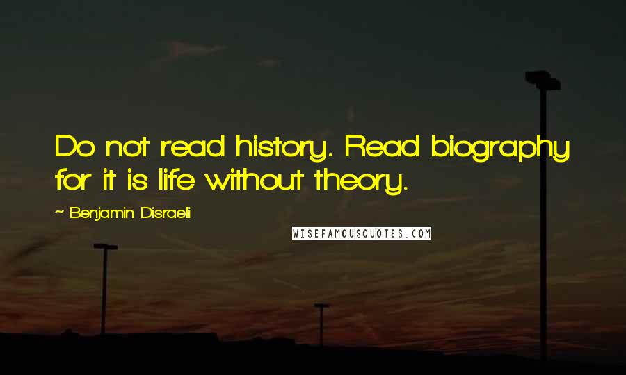 Benjamin Disraeli Quotes: Do not read history. Read biography for it is life without theory.