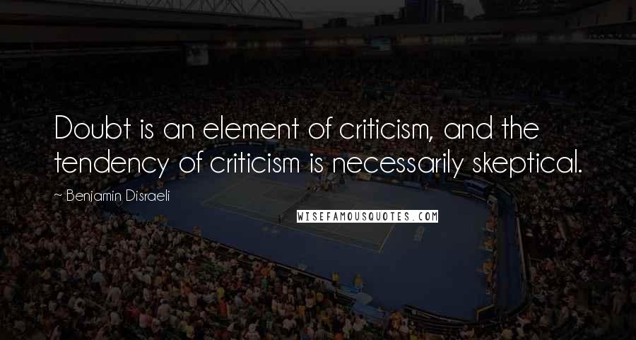 Benjamin Disraeli Quotes: Doubt is an element of criticism, and the tendency of criticism is necessarily skeptical.