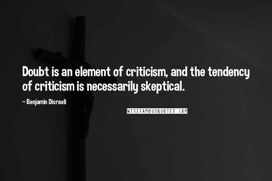Benjamin Disraeli Quotes: Doubt is an element of criticism, and the tendency of criticism is necessarily skeptical.