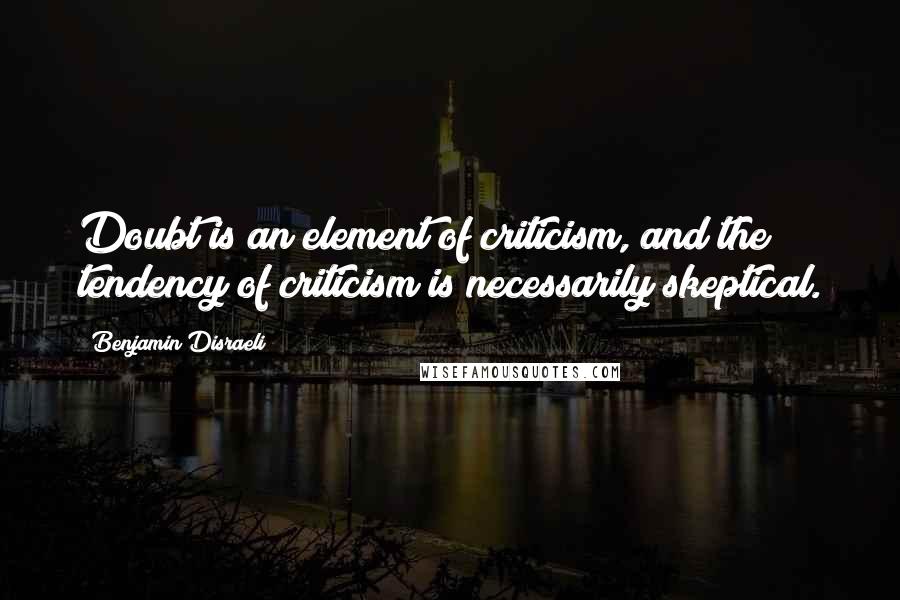 Benjamin Disraeli Quotes: Doubt is an element of criticism, and the tendency of criticism is necessarily skeptical.