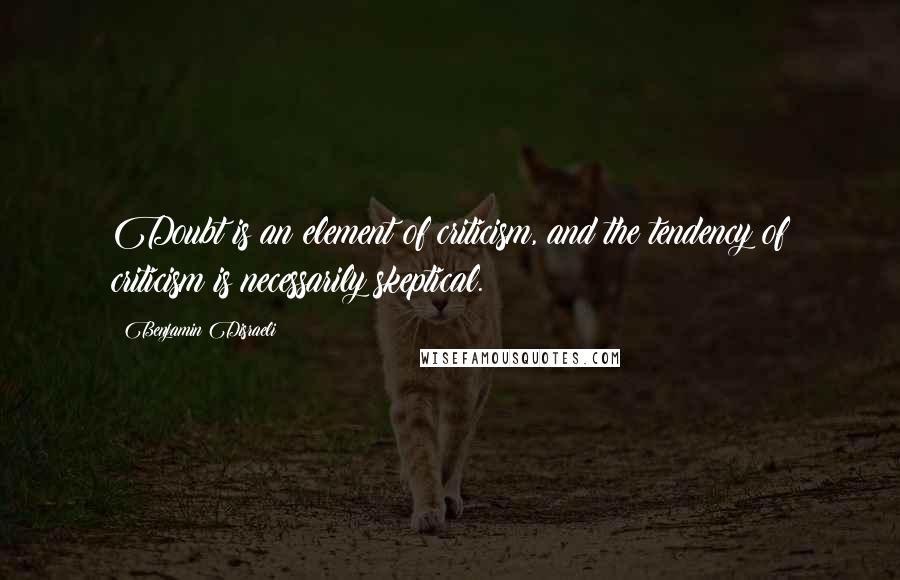 Benjamin Disraeli Quotes: Doubt is an element of criticism, and the tendency of criticism is necessarily skeptical.