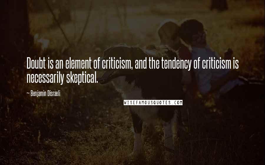 Benjamin Disraeli Quotes: Doubt is an element of criticism, and the tendency of criticism is necessarily skeptical.