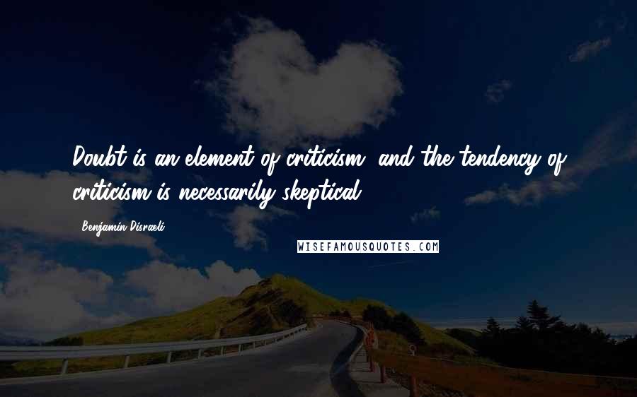 Benjamin Disraeli Quotes: Doubt is an element of criticism, and the tendency of criticism is necessarily skeptical.