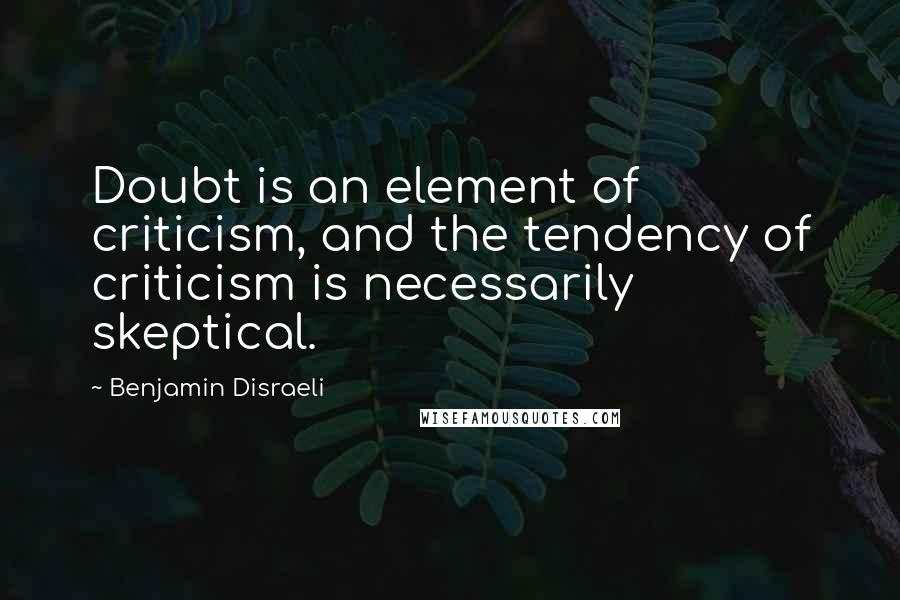 Benjamin Disraeli Quotes: Doubt is an element of criticism, and the tendency of criticism is necessarily skeptical.