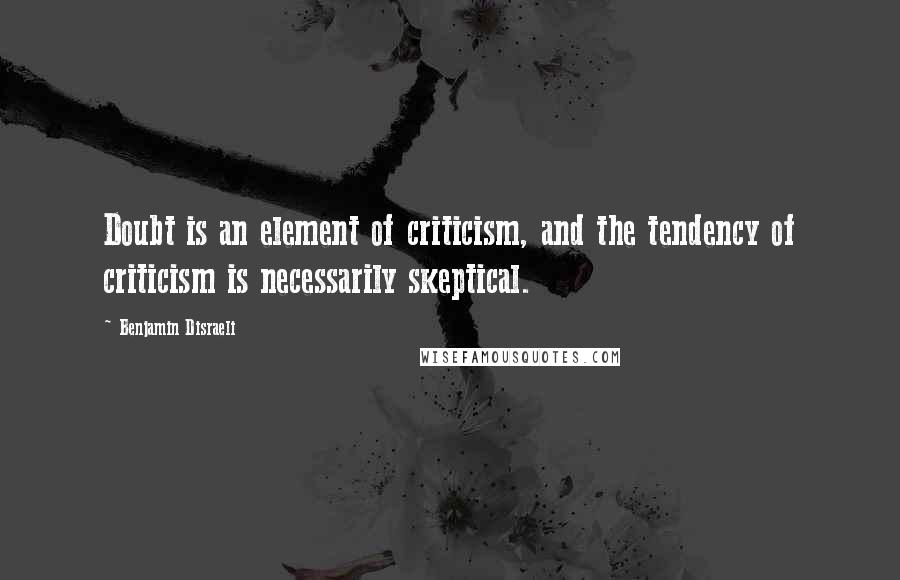 Benjamin Disraeli Quotes: Doubt is an element of criticism, and the tendency of criticism is necessarily skeptical.