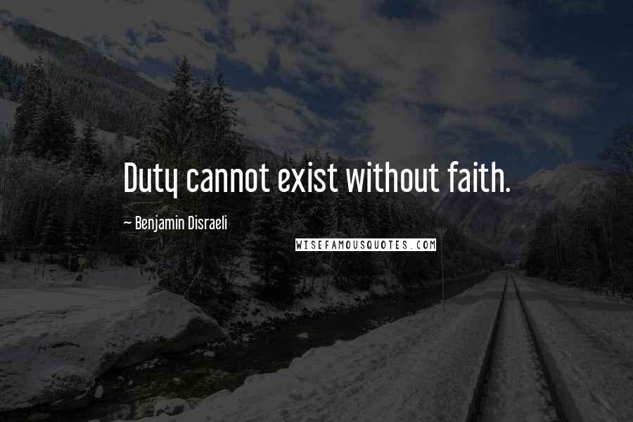Benjamin Disraeli Quotes: Duty cannot exist without faith.
