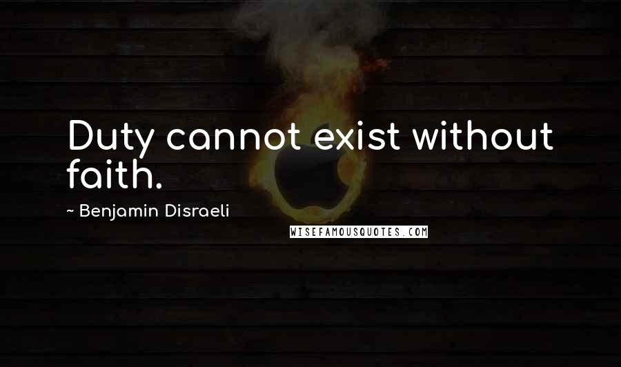 Benjamin Disraeli Quotes: Duty cannot exist without faith.