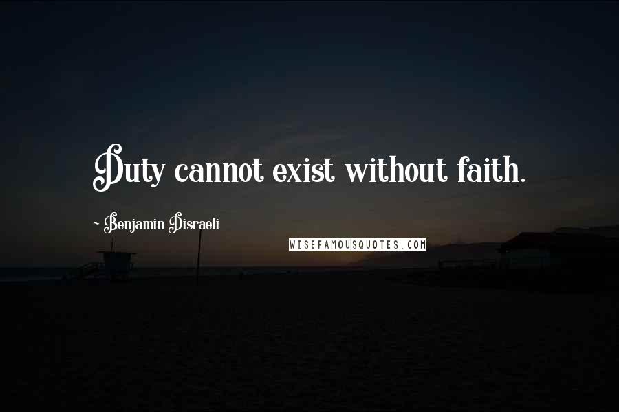 Benjamin Disraeli Quotes: Duty cannot exist without faith.