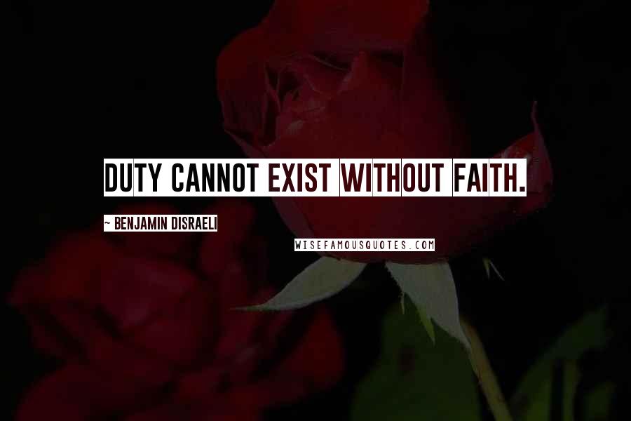 Benjamin Disraeli Quotes: Duty cannot exist without faith.