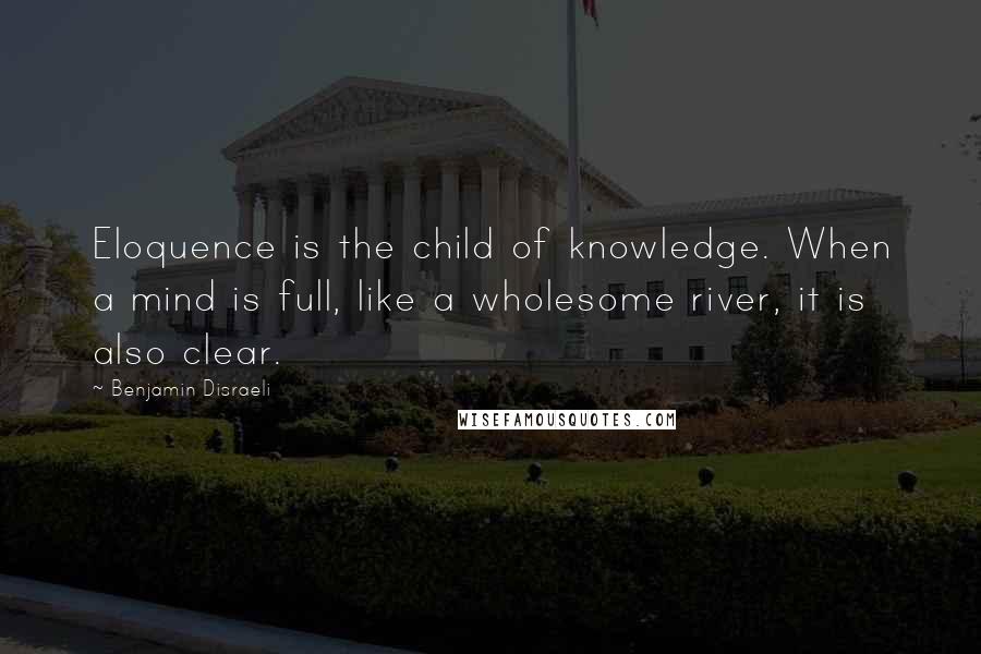 Benjamin Disraeli Quotes: Eloquence is the child of knowledge. When a mind is full, like a wholesome river, it is also clear.