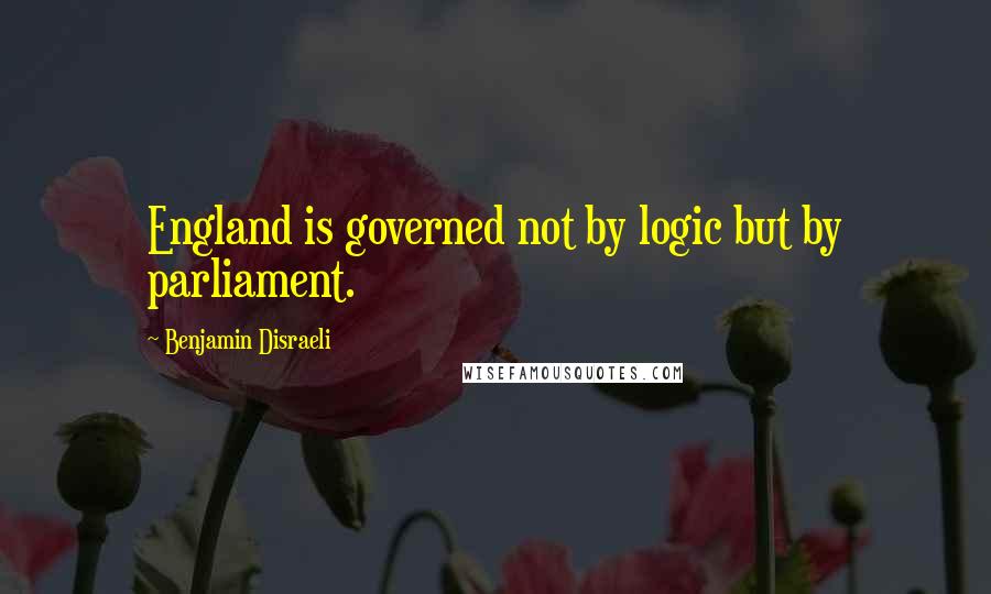 Benjamin Disraeli Quotes: England is governed not by logic but by parliament.