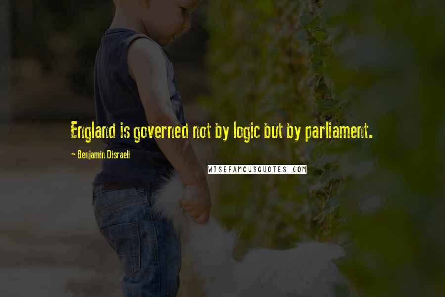 Benjamin Disraeli Quotes: England is governed not by logic but by parliament.