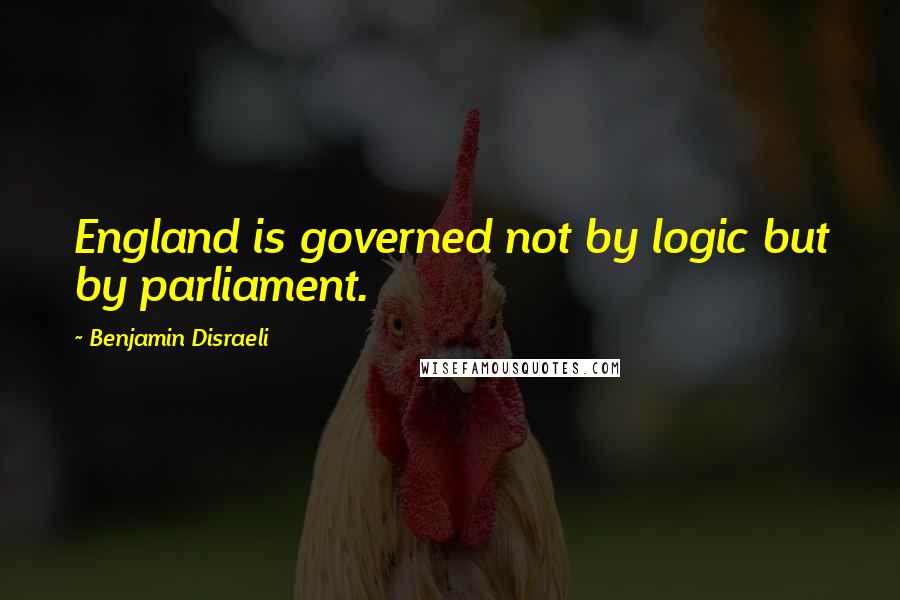 Benjamin Disraeli Quotes: England is governed not by logic but by parliament.