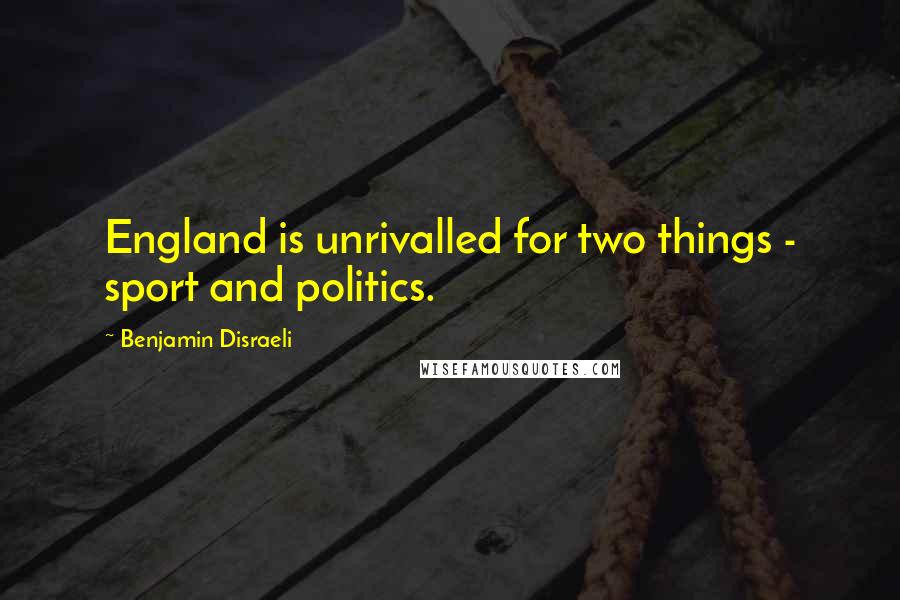 Benjamin Disraeli Quotes: England is unrivalled for two things - sport and politics.