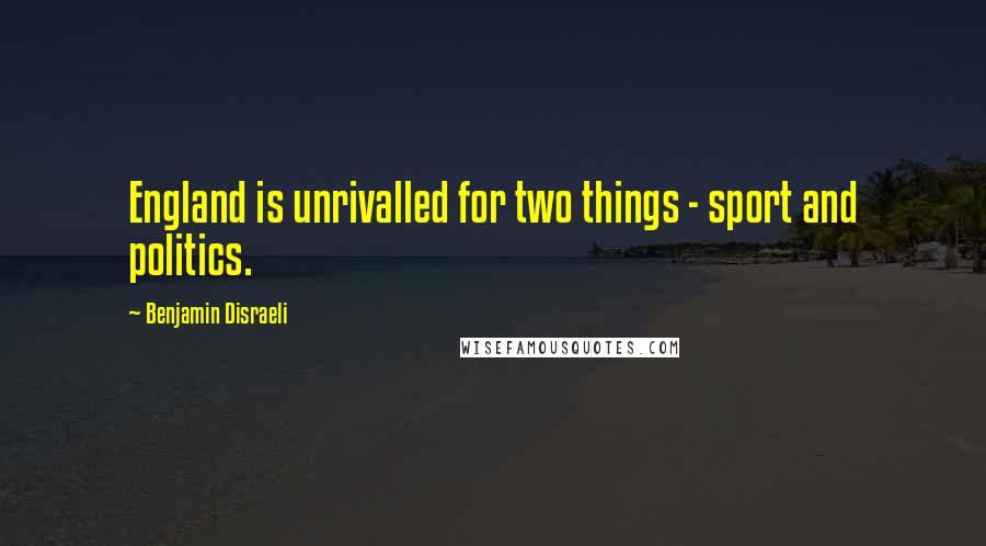 Benjamin Disraeli Quotes: England is unrivalled for two things - sport and politics.