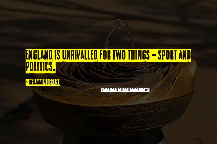 Benjamin Disraeli Quotes: England is unrivalled for two things - sport and politics.