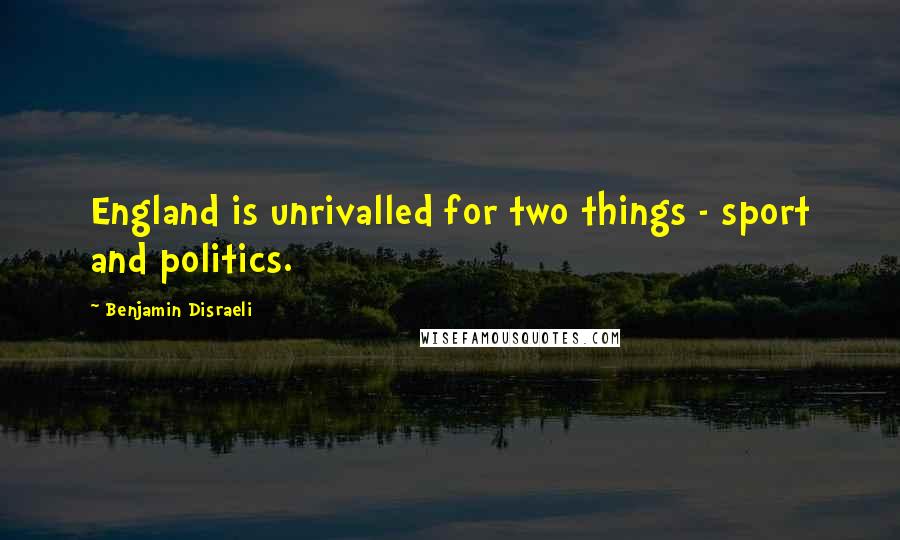 Benjamin Disraeli Quotes: England is unrivalled for two things - sport and politics.