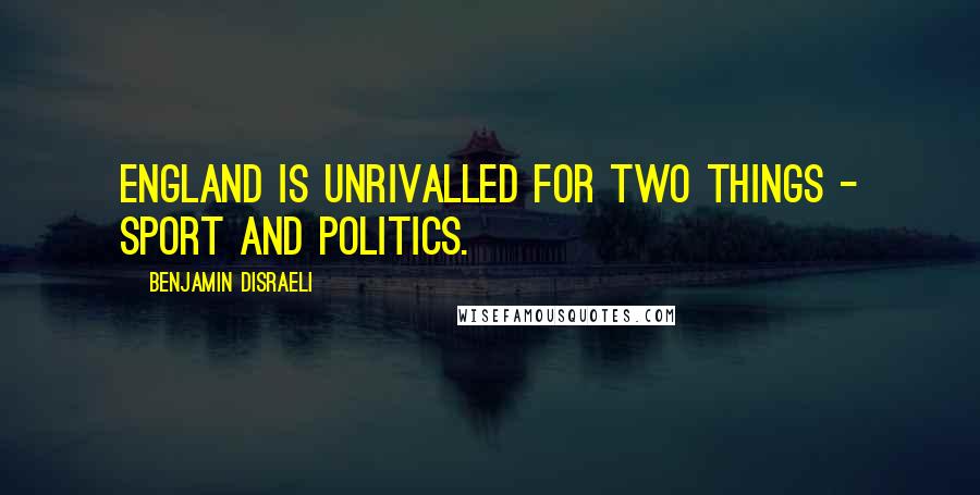 Benjamin Disraeli Quotes: England is unrivalled for two things - sport and politics.