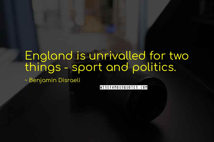 Benjamin Disraeli Quotes: England is unrivalled for two things - sport and politics.