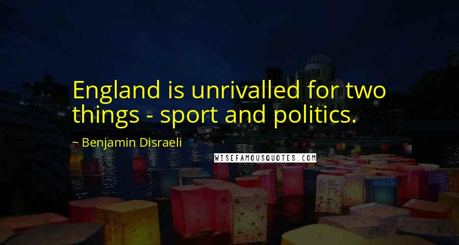 Benjamin Disraeli Quotes: England is unrivalled for two things - sport and politics.