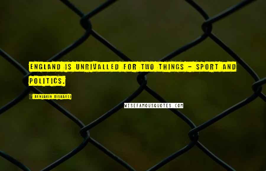 Benjamin Disraeli Quotes: England is unrivalled for two things - sport and politics.