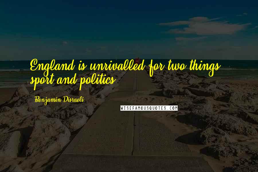 Benjamin Disraeli Quotes: England is unrivalled for two things - sport and politics.