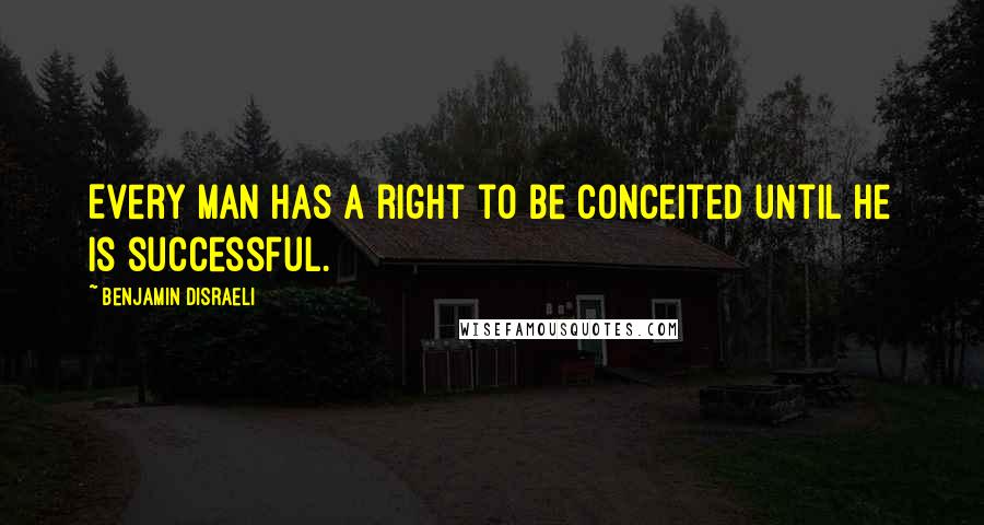 Benjamin Disraeli Quotes: Every man has a right to be conceited until he is successful.