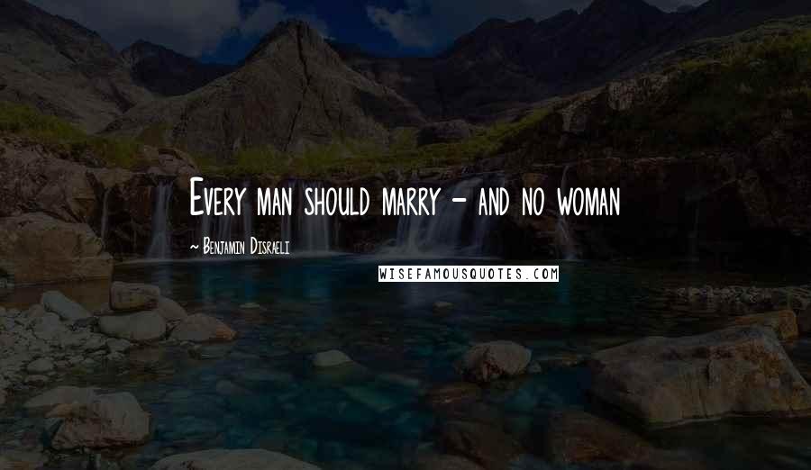 Benjamin Disraeli Quotes: Every man should marry - and no woman