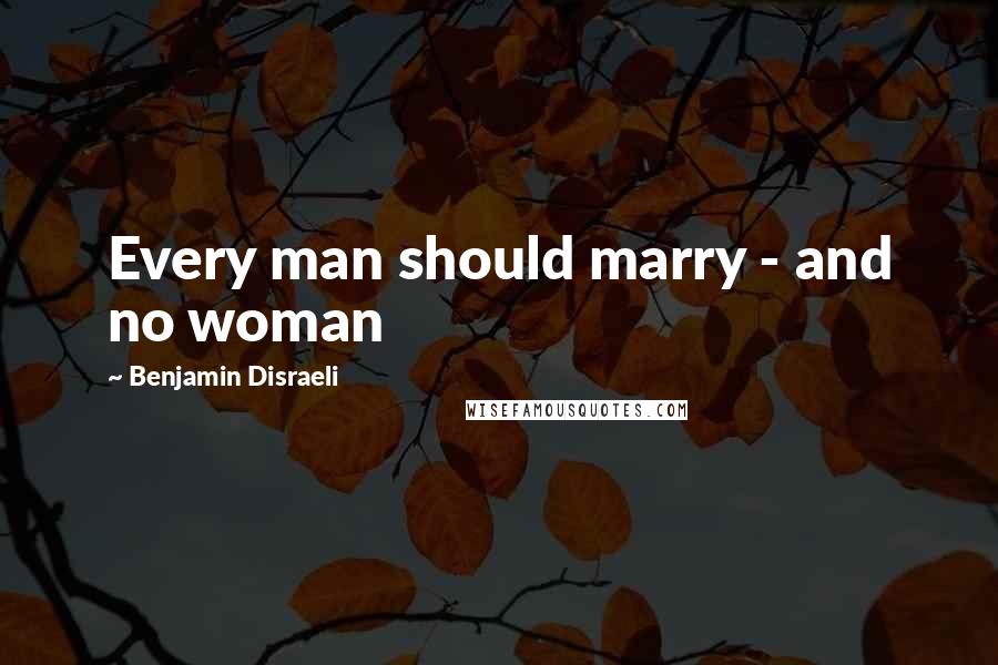 Benjamin Disraeli Quotes: Every man should marry - and no woman